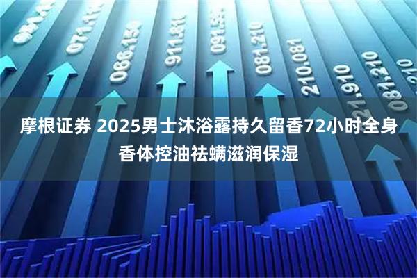 摩根证券 2025男士沐浴露持久留香72小时全身香体控油祛螨滋润保湿