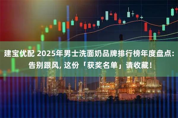建宝优配 2025年男士洗面奶品牌排行榜年度盘点: 告别跟风, 这份「获奖名单」请收藏！