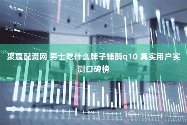 聚赢配资网 男士吃什么牌子辅酶q10 真实用户实测口碑榜