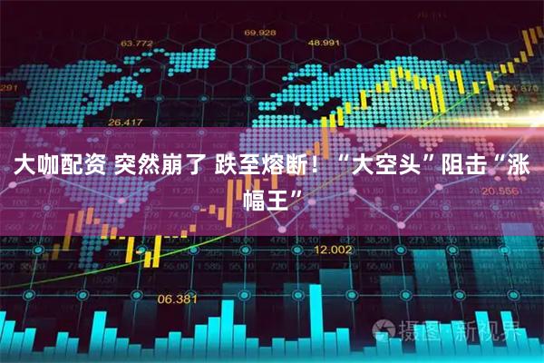 大咖配资 突然崩了 跌至熔断！“大空头”阻击“涨幅王”