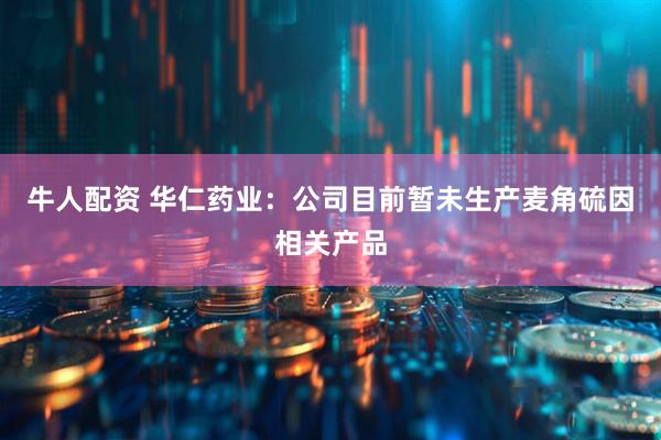 牛人配资 华仁药业：公司目前暂未生产麦角硫因相关产品