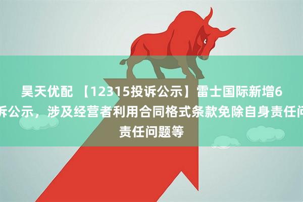 昊天优配 【12315投诉公示】雷士国际新增6件投诉公示,涉及经营者利用合同格式条款免除自身责任问题等