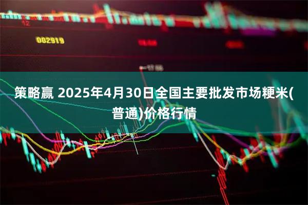 策略赢 2025年4月30日全国主要批发市场粳米(普通)价格行情