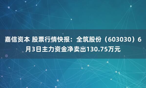嘉信资本 股票行情快报：全筑股份（603030）6月3日主力资金净卖出130.75万元