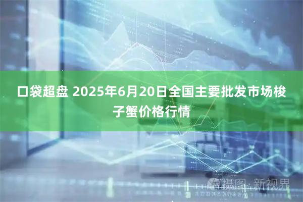 口袋超盘 2025年6月20日全国主要批发市场梭子蟹价格行情