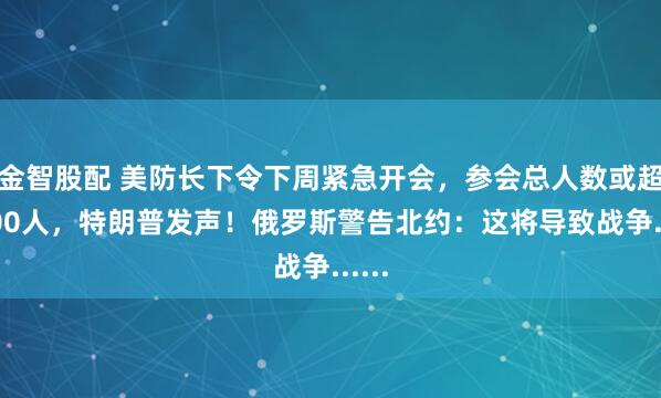 金智股配 美防长下令下周紧急开会，参会总人数或超1000人，特朗普发声！俄罗斯警告北约：这将导致战争......