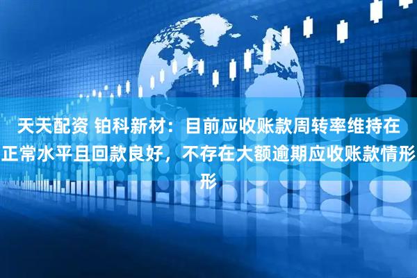 天天配资 铂科新材：目前应收账款周转率维持在正常水平且回款良好，不存在大额逾期应收账款情形