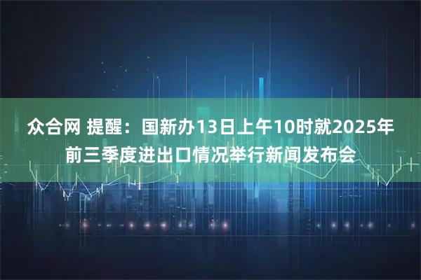 众合网 提醒：国新办13日上午10时就2025年前三季度进出口情况举行新闻发布会