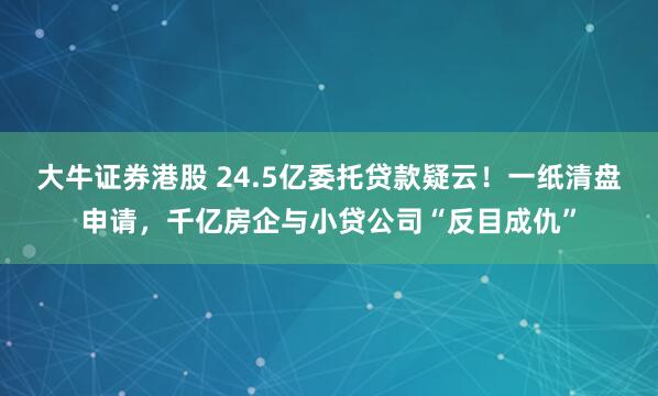 大牛证券港股 24.5亿委托贷款疑云！一纸清盘申请，千亿房企与小贷公司“反目成仇”