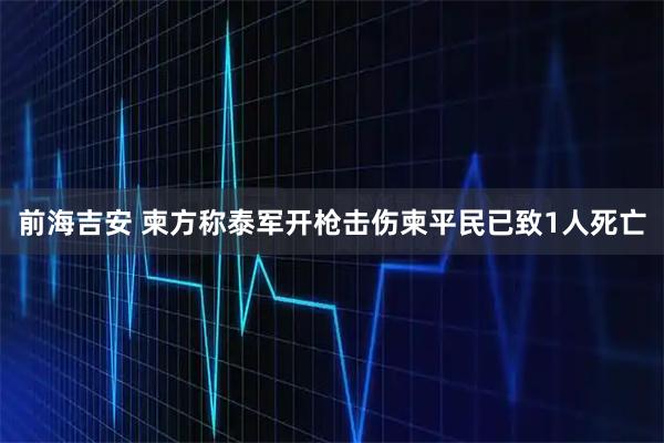 前海吉安 柬方称泰军开枪击伤柬平民已致1人死亡