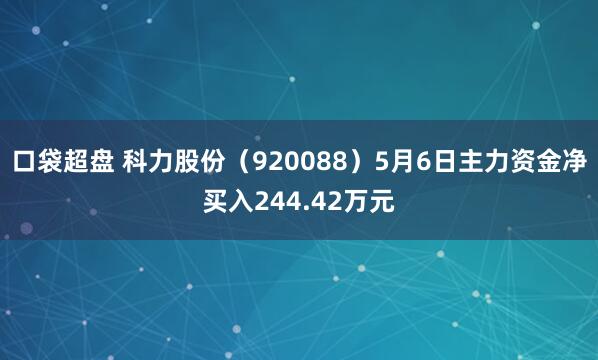 口袋超盘 科力股份（920088）5月6日主力资金净买入244.42万元