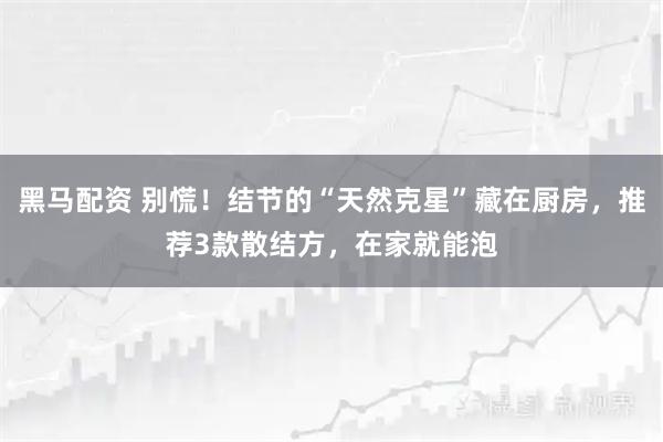 黑马配资 别慌！结节的“天然克星”藏在厨房，推荐3款散结方，在家就能泡
