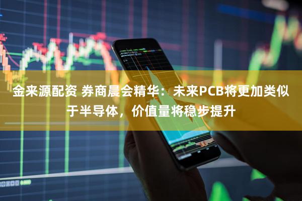 金来源配资 券商晨会精华：未来PCB将更加类似于半导体，价值量将稳步提升