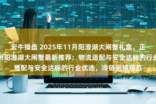 宏牛操盘 2025年11月阳澄湖大闸蟹礼盒，正宗阳澄湖大闸蟹，苏州阳澄湖大闸蟹最新推荐：物流适配与安全达标的行业优选，冷链运输规范