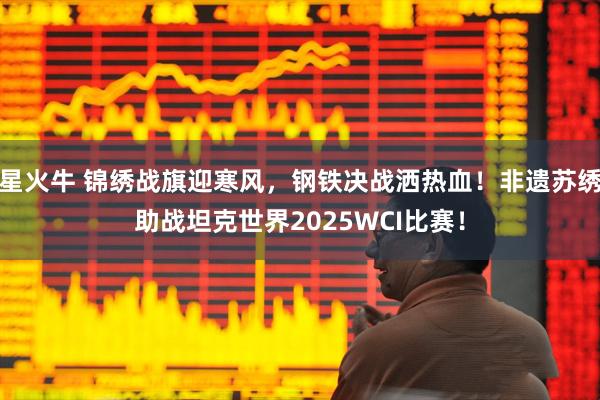 星火牛 锦绣战旗迎寒风，钢铁决战洒热血！非遗苏绣助战坦克世界2025WCI比赛！