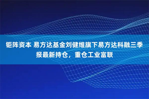 钜阵资本 易方达基金刘健维旗下易方达科融三季报最新持仓，重仓工业富联