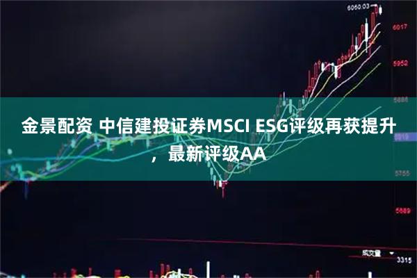 金景配资 中信建投证券MSCI ESG评级再获提升,最新评级AA