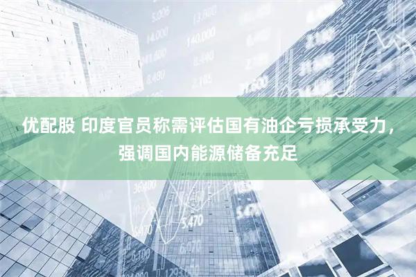 优配股 印度官员称需评估国有油企亏损承受力，强调国内能源储备充足