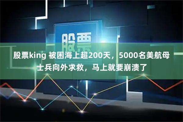 股票king 被困海上超200天，5000名美航母士兵向外求救，马上就要崩溃了