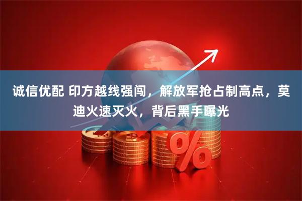 诚信优配 印方越线强闯，解放军抢占制高点，莫迪火速灭火，背后黑手曝光