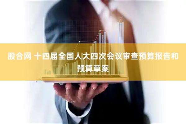 股合网 十四届全国人大四次会议审查预算报告和预算草案