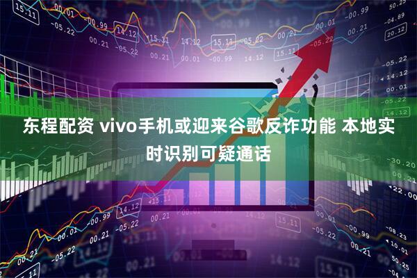 东程配资 vivo手机或迎来谷歌反诈功能 本地实时识别可疑通话