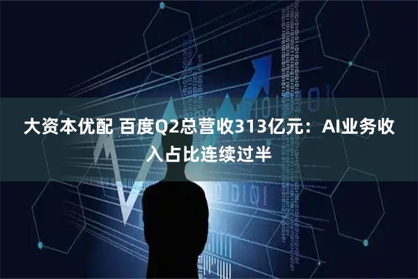 大资本优配 百度Q2总营收313亿元：AI业务收入占比连续过半